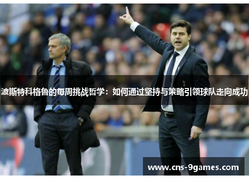 波斯特科格鲁的每周挑战哲学:如何通过坚持与策略引领球队走向成功 波斯特科格鲁的每周挑战哲学:如何通过坚持与策略引领球队走向成功