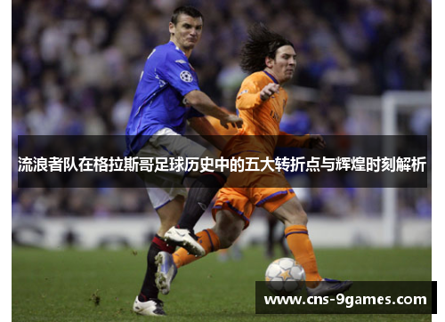 流浪者队在格拉斯哥足球历史中的五大转折点与辉煌时刻解析 流浪者队在格拉斯哥足球历史中的五大转折点与辉煌时刻解析