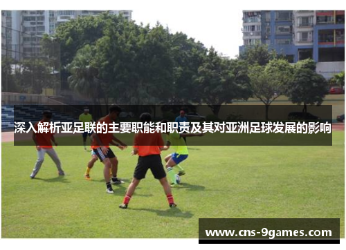 深入解析亚足联的主要职能和职责及其对亚洲足球发展的影响 深入解析亚足联的主要职能和职责及其对亚洲足球发展的影响