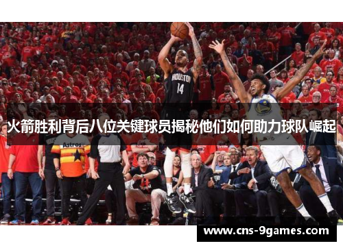 火箭胜利背后八位关键球员揭秘他们如何助力球队崛起 火箭胜利背后八位关键球员揭秘他们如何助力球队崛起