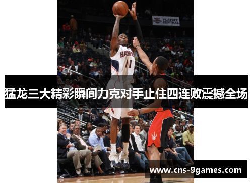 猛龙三大精彩瞬间力克对手止住四连败震撼全场 猛龙三大精彩瞬间力克对手止住四连败震撼全场