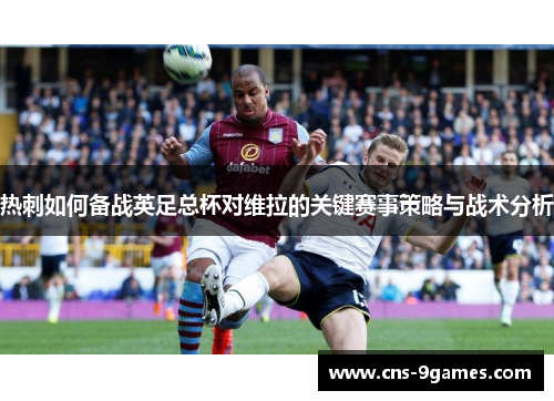 热刺如何备战英足总杯对维拉的关键赛事策略与战术分析 热刺如何备战英足总杯对维拉的关键赛事策略与战术分析