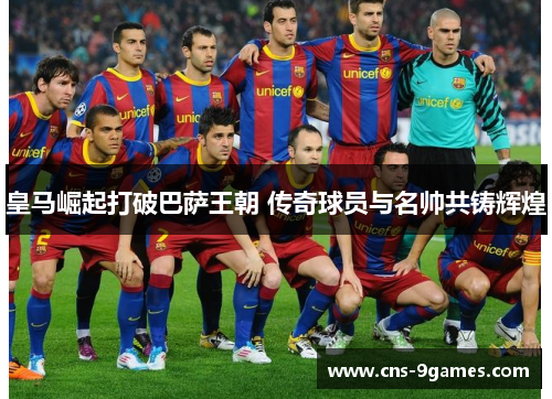 皇马崛起打破巴萨王朝 传奇球员与名帅共铸辉煌 皇马崛起打破巴萨王朝 传奇球员与名帅共铸辉煌