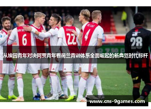 从埃因青年对决阿贾青年看荷兰青训体系全面崛起的新典范时代标杆 从埃因青年对决阿贾青年看荷兰青训体系全面崛起的新典范时代标杆