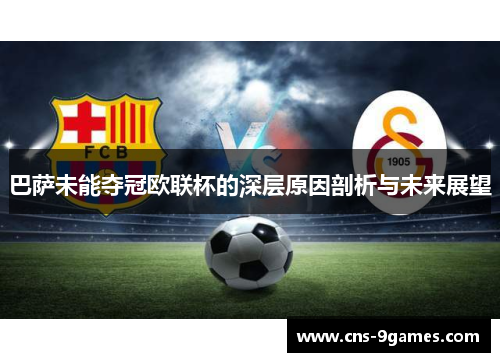 巴萨未能夺冠欧联杯的深层原因剖析与未来展望 巴萨未能夺冠欧联杯的深层原因剖析与未来展望