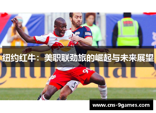 纽约红牛:美职联劲旅的崛起与未来展望 纽约红牛:美职联劲旅的崛起与未来展望