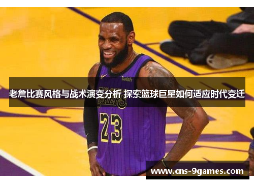 老詹比赛风格与战术演变分析 探索篮球巨星如何适应时代变迁 老詹比赛风格与战术演变分析 探索篮球巨星如何适应时代变迁