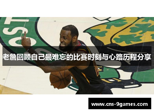 老詹回顾自己最难忘的比赛时刻与心路历程分享 老詹回顾自己最难忘的比赛时刻与心路历程分享