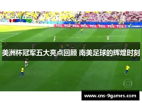 美洲杯冠军五大亮点回顾 南美足球的辉煌时刻 美洲杯冠军五大亮点回顾 南美足球的辉煌时刻