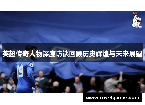 英超传奇人物深度访谈回顾历史辉煌与未来展望 英超传奇人物深度访谈回顾历史辉煌与未来展望