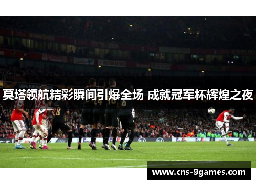 莫塔领航精彩瞬间引爆全场 成就冠军杯辉煌之夜 莫塔领航精彩瞬间引爆全场 成就冠军杯辉煌之夜