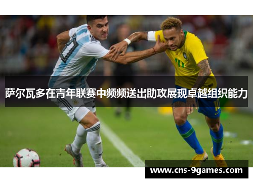 萨尔瓦多在青年联赛中频频送出助攻展现卓越组织能力 萨尔瓦多在青年联赛中频频送出助攻展现卓越组织能力