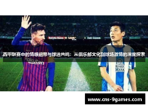 西甲联赛中的情感纽带与球迷共鸣：从俱乐部文化到球场激情的深度探索