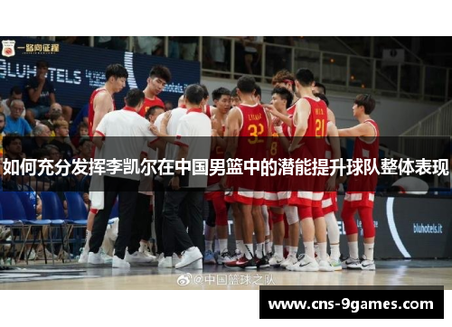 如何充分发挥李凯尔在中国男篮中的潜能提升球队整体表现