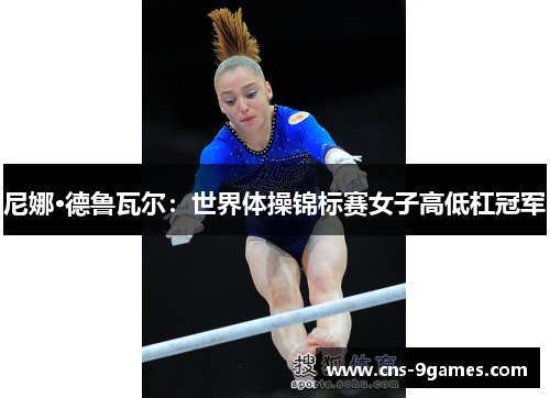 尼娜·德鲁瓦尔:世界体操锦标赛女子高低杠冠军 尼娜·德鲁瓦尔:世界体操锦标赛女子高低杠冠军