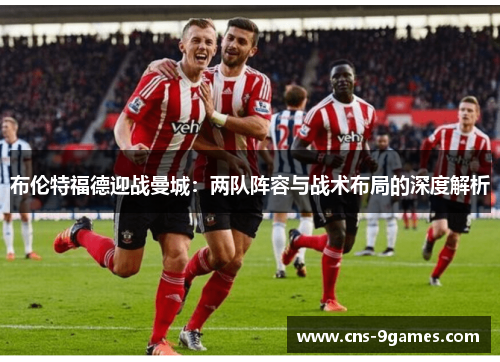 布伦特福德迎战曼城：两队阵容与战术布局的深度解析