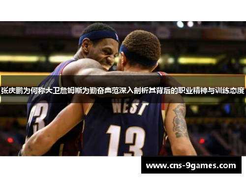 张庆鹏为何称大卫詹姆斯为勤奋典范深入剖析其背后的职业精神与训练态度 张庆鹏为何称大卫詹姆斯为勤奋典范深入剖析其背后的职业精神与训练态度