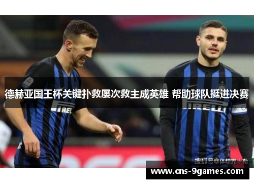 德赫亚国王杯关键扑救屡次救主成英雄 帮助球队挺进决赛 德赫亚国王杯关键扑救屡次救主成英雄 帮助球队挺进决赛