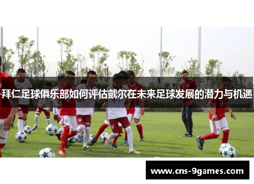 拜仁足球俱乐部如何评估戴尔在未来足球发展的潜力与机遇