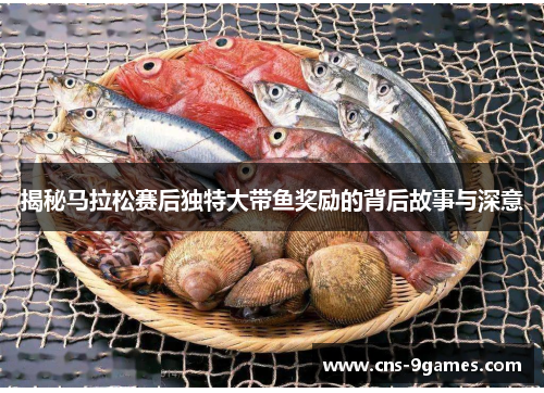 揭秘马拉松赛后独特大带鱼奖励的背后故事与深意 揭秘马拉松赛后独特大带鱼奖励的背后故事与深意