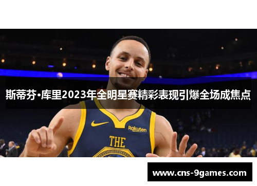 斯蒂芬·库里2023年全明星赛精彩表现引爆全场成焦点