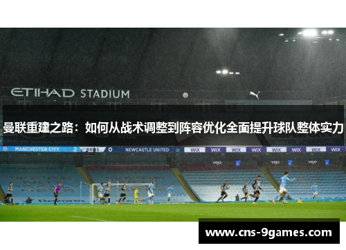 曼联重建之路：如何从战术调整到阵容优化全面提升球队整体实力