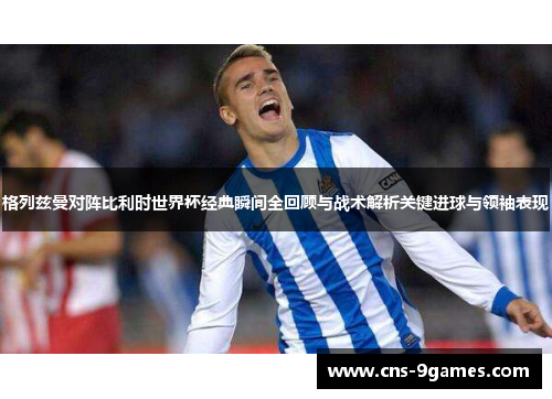 格列兹曼对阵比利时世界杯经典瞬间全回顾与战术解析关键进球与领袖表现
