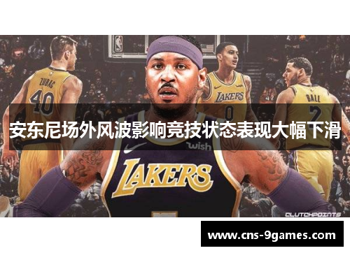 安东尼场外风波影响竞技状态表现大幅下滑 安东尼场外风波影响竞技状态表现大幅下滑