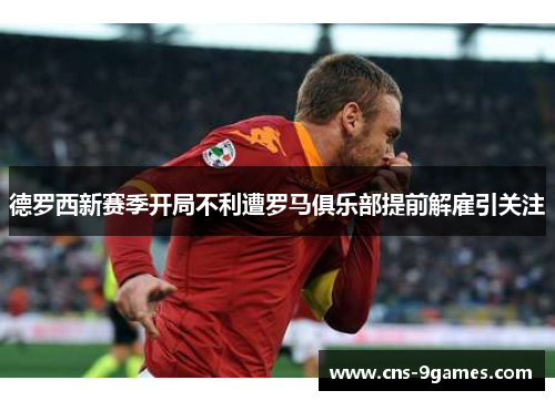 德罗西新赛季开局不利遭罗马俱乐部提前解雇引关注