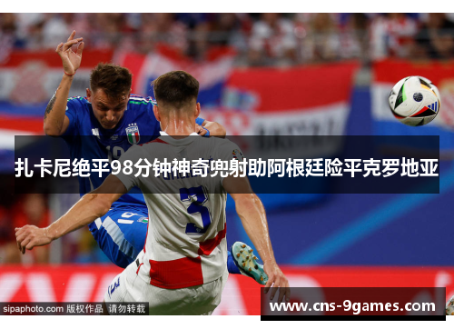 扎卡尼绝平98分钟神奇兜射助阿根廷险平克罗地亚