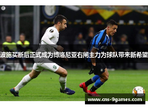 波施买断后正式成为博洛尼亚右闸主力为球队带来新希望 波施买断后正式成为博洛尼亚右闸主力为球队带来新希望