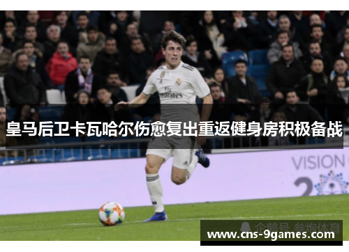 皇马后卫卡瓦哈尔伤愈复出重返健身房积极备战 皇马后卫卡瓦哈尔伤愈复出重返健身房积极备战