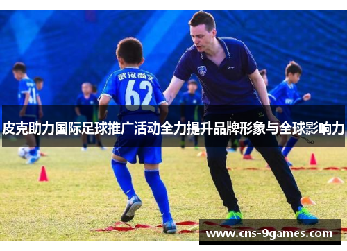 皮克助力国际足球推广活动全力提升品牌形象与全球影响力