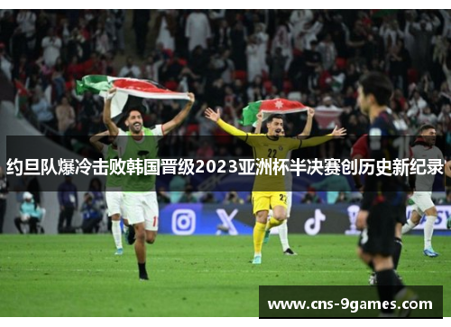 约旦队爆冷击败韩国晋级2023亚洲杯半决赛创历史新纪录