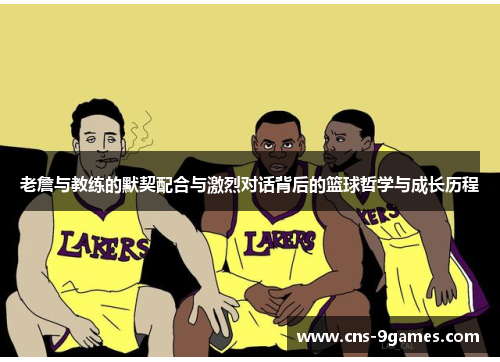 老詹与教练的默契配合与激烈对话背后的篮球哲学与成长历程 老詹与教练的默契配合与激烈对话背后的篮球哲学与成长历程