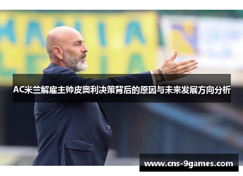 AC米兰解雇主帅皮奥利决策背后的原因与未来发展方向分析