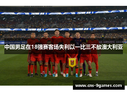 中国男足在18强赛客场失利以一比三不敌澳大利亚 中国男足在18强赛客场失利以一比三不敌澳大利亚